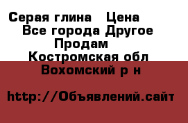 Серая глина › Цена ­ 600 - Все города Другое » Продам   . Костромская обл.,Вохомский р-н